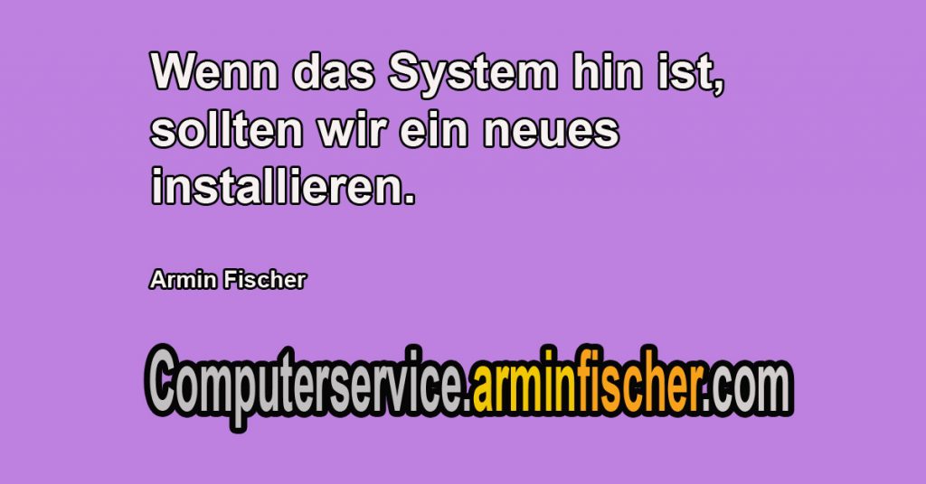 Wenn das System hin ist, sollten wir ein neues installieren. Armin Fischer Computerservice.arminfischer.com 