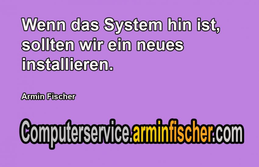 Wenn das System hin ist, sollten wir ein neues installieren. Armin Fischer Computerservice.arminfischer.com